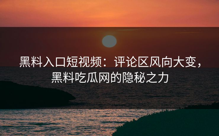 黑料入口短视频:评论区风向大变,黑料吃瓜网的隐秘之力 黑料入口短视频:评论区风向大变,黑料吃瓜网的隐秘之力
