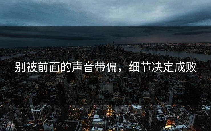 别被前面的声音带偏，细节决定成败