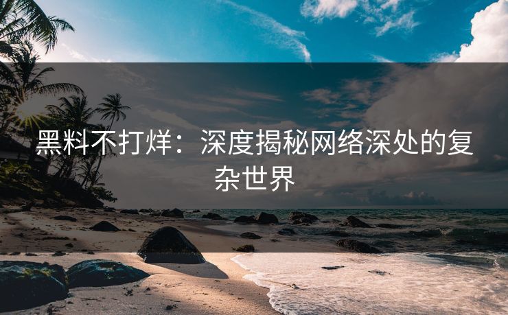 黑料不打烊：深度揭秘网络深处的复杂世界