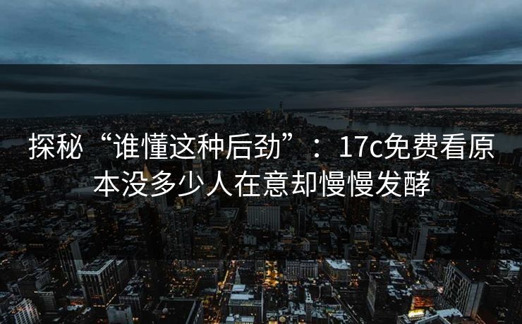探秘“谁懂这种后劲”：<strong>17C</strong>免费看原本没多少人在意却慢慢发酵