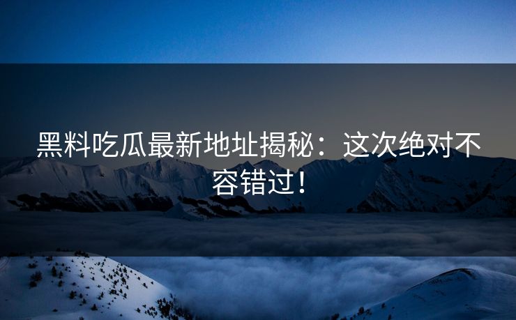 黑料吃瓜最新地址揭秘：这次绝对不容错过！