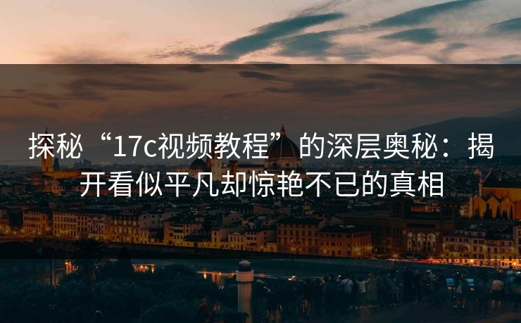 探秘“<strong>17C</strong>视频教程”的深层奥秘：揭开看似平凡却惊艳不已的真相
