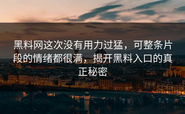 黑料网这次没有用力过猛,可整条片段的情绪都很满,揭开黑料入口的真正秘密 黑料网这次没有用力过猛,可整条片段的情绪都很满,揭开黑料入口的真正秘密