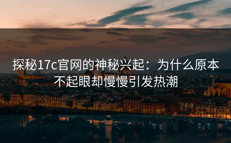 探秘17c官网的神秘兴起：为什么原本不起眼却慢慢引发热潮