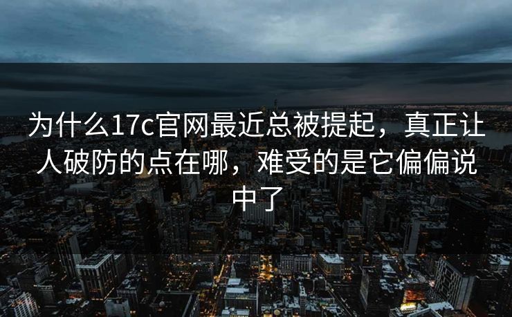 为什么17c官网最近总被提起，真正让人破防的点在哪，难受的是它偏偏说中了