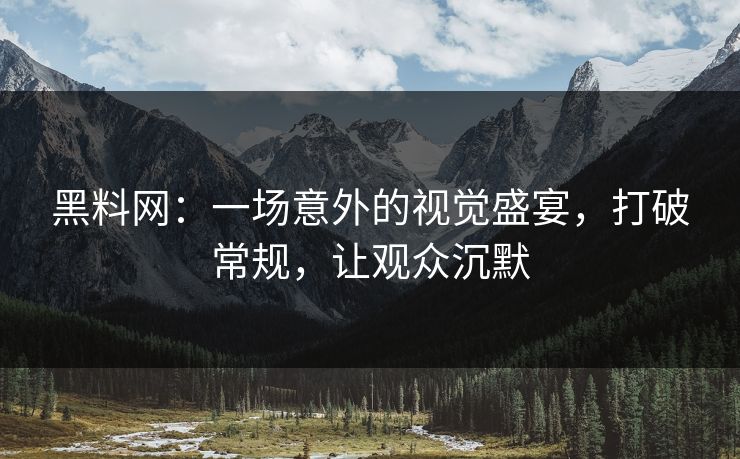黑料网:一场意外的视觉盛宴,打破常规,让观众沉默 黑料网:一场意外的视觉盛宴,打破常规,让观众沉默