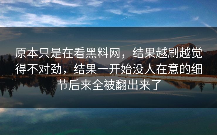 原本只是在看黑料网,结果越刷越觉得不对劲,结果一开始没人在意的细节后来全被翻出来了 原本只是在看黑料网,结果越刷越觉得不对劲,结果一开始没人在意的细节后来全被翻出来了