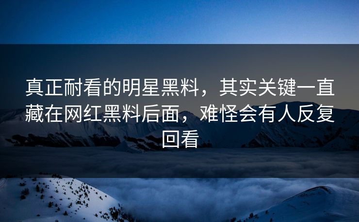 真正耐看的明星黑料,其实关键一直藏在网红黑料后面,难怪会有人反复回看 真正耐看的明星黑料,其实关键一直藏在网红黑料后面,难怪会有人反复回看